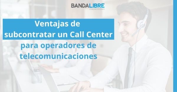 Ventajas de subcontratar un Call Center para operadores de telecomunicaciones