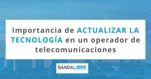 Importancia de actualizar la tecnología en un operador de telecomunicaciones