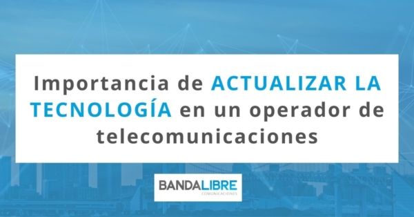 Importancia de actualizar la tecnología en un operador de telecomunicaciones