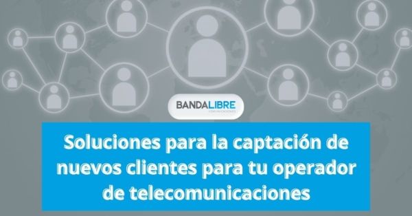 Soluciones para la captación de nuevos clientes para tu operador de telecomunicaciones